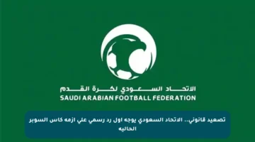 تصعيد قانوني.. الاتحاد السعودي يوجه أول رد رسمي على أزمة كأس السوبر الحالية